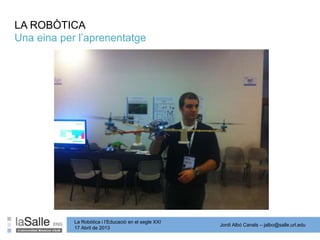 Jordi Albó Canals – jalbo@salle.url.edu
La Robòtica i l’Educació en el segle XXI
17 Abril de 2013
LA ROBÒTICA
Una eina per l’aprenentatge
 