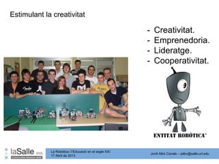 Jordi Albó Canals – jalbo@salle.url.edu
La Robòtica i l’Educació en el segle XXI
17 Abril de 2013
Estimulant la creativitat
- Creativitat.
- Emprenedoria.
- Lideratge.
- Cooperativitat.
 