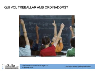 Jordi Albó Canals – jalbo@salle.url.edu
La Robòtica i l’Educació en el segle XXI
17 Abril de 2013
QUI VOL TREBALLAR AMB ORDINADORS?
 