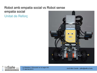 Jordi Albó Canals – jalbo@salle.url.edu
La Robòtica i l’Educació en el segle XXI
17 Abril de 2013
Robot amb empatia social vs Robot sense
empatia social
Unitat de Reforç
 