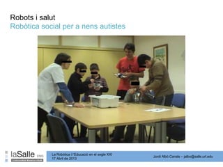 Jordi Albó Canals – jalbo@salle.url.edu
La Robòtica i l’Educació en el segle XXI
17 Abril de 2013
Robòtica social per a nens autistes
Robots i salut
 