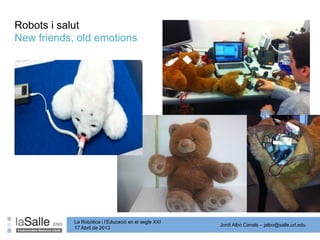 Jordi Albó Canals – jalbo@salle.url.edu
La Robòtica i l’Educació en el segle XXI
17 Abril de 2013
New friends, old emotions
Robots i salut
 