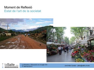 Jordi Albó Canals – jalbo@salle.url.edu
La Robòtica i l’Educació en el segle XXI
17 Abril de 2013
Moment de Reflexió
Estat de l’art de la societat
 