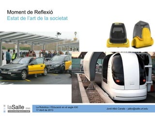 Jordi Albó Canals – jalbo@salle.url.edu
La Robòtica i l’Educació en el segle XXI
17 Abril de 2013
Moment de Reflexió
Estat de l’art de la societat
 