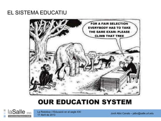 Jordi Albó Canals – jalbo@salle.url.edu
La Robòtica i l’Educació en el segle XXI
17 Abril de 2013
EL SISTEMA EDUCATIU
 