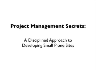 Project Management Secrets:

     A Disciplined Approach to
    Developing Small Plone Sites