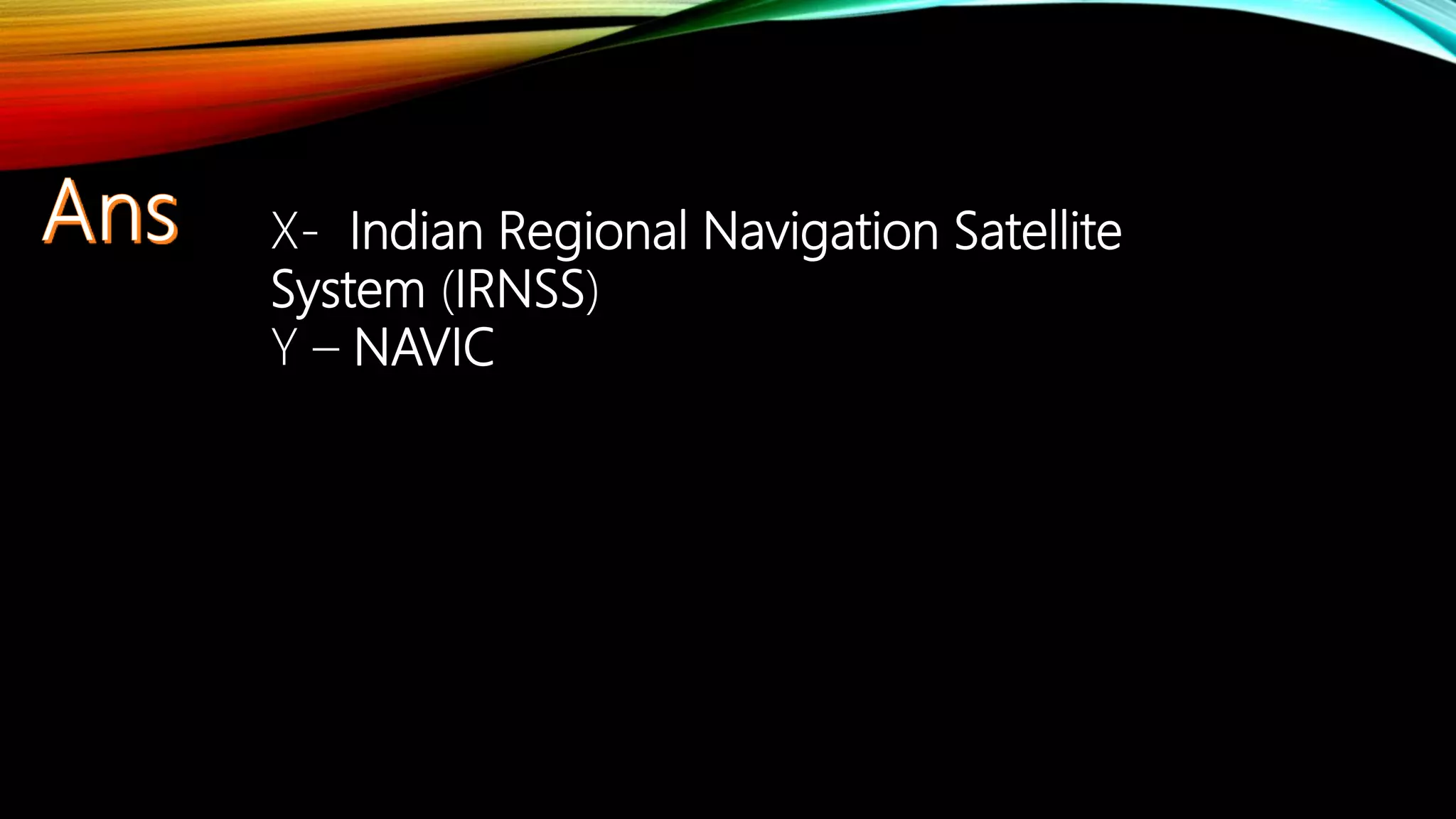 X- Indian Regional Navigation Satellite
System (IRNSS)
Y – NAVIC
 