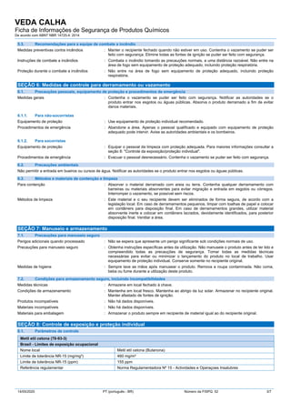 VEDA CALHA
Ficha de Informações de Segurança de Produtos Químicos
De acordo com ABNT NBR 14725-4: 2014
14/05/2020 PT (português - BR) Número da FISPQ: 52 3/7
5.3. Recomendações para a equipe de combate a incêndio
Medidas preventivas contra incêndios : Manter o recipiente fechado quando não estiver em uso. Contenha o vazamento se puder ser
feito com segurança. Elimine todas as fontes de ignição se puder ser feito com segurança.
Instruções de combate a incêndios : Combata o incêndio tomando as precauções normais, a uma distância razoável. Não entre na
área de fogo sem equipamento de proteção adequado, incluindo proteção respiratória.
Proteção durante o combate a incêndios : Não entre na área de fogo sem equipamento de proteção adequado, incluindo proteção
respiratória.
SEÇÃO 6: Medidas de controle para derramamento ou vazamento
6.1. Precauções pessoais, equipamento de proteção e procedimentos de emergência
Medidas gerais : Contenha o vazamento se puder ser feito com segurança. Notificar as autoridades se o
produto entrar nos esgotos ou águas públicas. Absorva o produto derramado a fim de evitar
danos materiais.
6.1.1. Para não-socorristas
Equipamento de proteção : Use equipamento de proteção individual recomendado.
Procedimentos de emergência : Abandone a área. Apenas o pessoal qualificado e equipado com equipamento de proteção
adequado pode intervir. Avise as autoridades ambientais e os bombeiros.
6.1.2. Para socorristas
Equipamento de proteção : Equipar o pessoal da limpeza com proteção adequada. Para maiores informações consultar a
seção 8: "Controle da exposição/proteção individual".
Procedimentos de emergência : Evacuar o pessoal desnecessário. Contenha o vazamento se puder ser feito com segurança.
6.2. Precauções ambientais
Não permitir a entrada em bueiros ou cursos de água. Notificar as autoridades se o produto entrar nos esgotos ou águas públicas.
6.3. Métodos e materiais de contenção e limpeza
Para contenção : Absorver o material derramado com areia ou terra. Contenha qualquer derramamento com
barreiras ou materiais absorventes para evitar migração e entrada em esgotos ou córregos.
Interromper o vazamento, se possível sem riscos.
Métodos de limpeza : Este material e o seu recipiente devem ser eliminados de forma segura, de acordo com a
legislação local. Em caso de derramamentos pequenos, limpar com toalhas de papel e colocar
em contâiners para disposição final. Em caso de derramamentos grandes, utilizar material
absorvente inerte e colocar em contâiners lacrados, devidamente identificados, para posterior
disposição final. Ventilar a área.
SEÇÃO 7: Manuseio e armazenamento
7.1. Precauções para manuseio seguro
Perigos adicionais quando processado : Não se espera que apresente um perigo significante sob condições normais de uso.
Precauções para manuseio seguro : Obtenha instruções específicas antes da utilização. Não manuseie o produto antes de ter lido e
compreendido todas as precauções de segurança. Tomar todas as medidas técnicas
necessárias para evitar ou minimizar o lançamento do produto no local de trabalho. Usar
equipamento de proteção individual. Conserve somente no recipiente original.
Medidas de higiene : Sempre lave as mãos após manusear o produto. Remova a roupa contaminada. Não coma,
beba ou fume durante a utilização deste produto.
7.2. Condições para armazenamento seguro, incluindo incompatibilidades
Medidas técnicas : Armazene em local fechado à chave.
Condições de armazenamento : Mantenha em local fresco. Mantenha ao abrigo da luz solar. Armazenar no recipiente original.
Manter afastado de fontes de ignição.
Produtos incompatíveis : Não há dados disponíveis.
Materiais incompatíveis : Não há dados disponíveis.
Materiais para embalagem : Armazenar o produto sempre em recipiente de material igual ao do recipiente original.
SEÇÃO 8: Controle de exposição e proteção individual
8.1. Parâmetros de controle
Metil etil cetona (78-93-3)
Brasil - Limites de exposição ocupacional
Nome local Metil etil cetona (Butanona)
Limite de tolerância NR-15 (mg/mg³) 460 mg/m³
Limite de tolerância NR-15 (ppm) 155 ppm
Referência regulamentar Norma Regulamentadora Nº 15 - Actividades e Operaçoes Insalubres
 