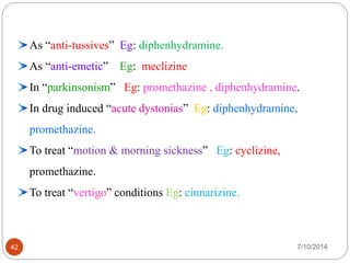 PANTAPRAZOLE 
As “anti-tussives” Eg: diphenhydramine. 
As “anti-emetic” Eg: meclizine 
In “parkinsonism” Eg: promethazine , diphenhydramine. 
In drug induced “acute dystonias” Eg: diphenhydramine, 
promethazine. 
To treat “motion & morning sickness” Eg: cyclizine, 
promethazine. 
To treat “vertigo” conditions Eg: cinnarizine. 
RABEPRAZOLE 
42 7/10/2014 
 