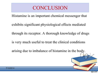CONCLUSION 
Histamine is an important chemical messenger that 
exhibits significant physiological effects mediated 
through its receptor. A thorough knowledge of drugs 
is very much useful to treat the clinical conditions 
arising due to imbalance of histamine in the body. 
7/10/2014 43 
 