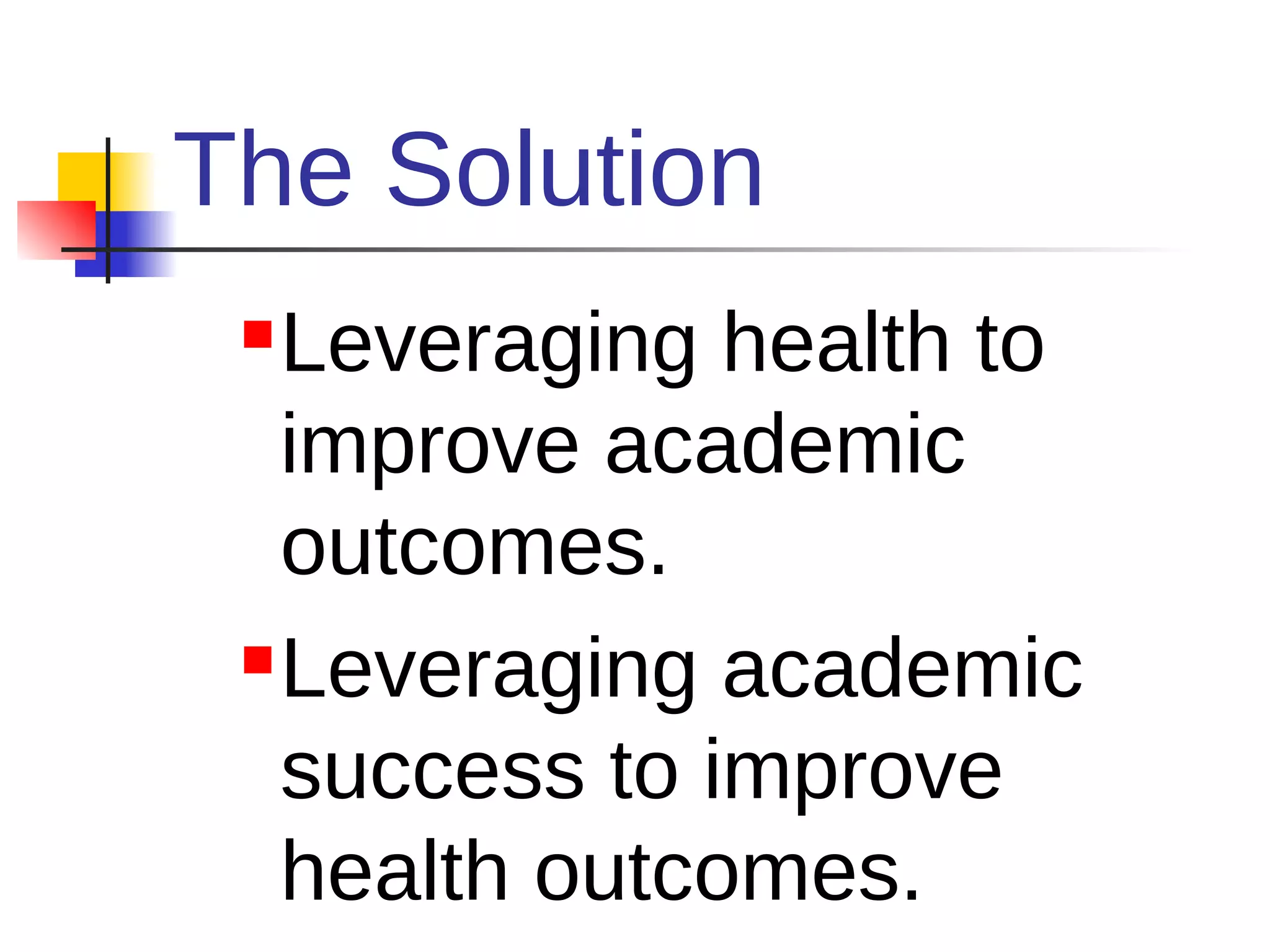 The Solution
  Leveraging health to
   improve academic
   outcomes.
  Leveraging academic

   success to improve
   health outcomes.
 