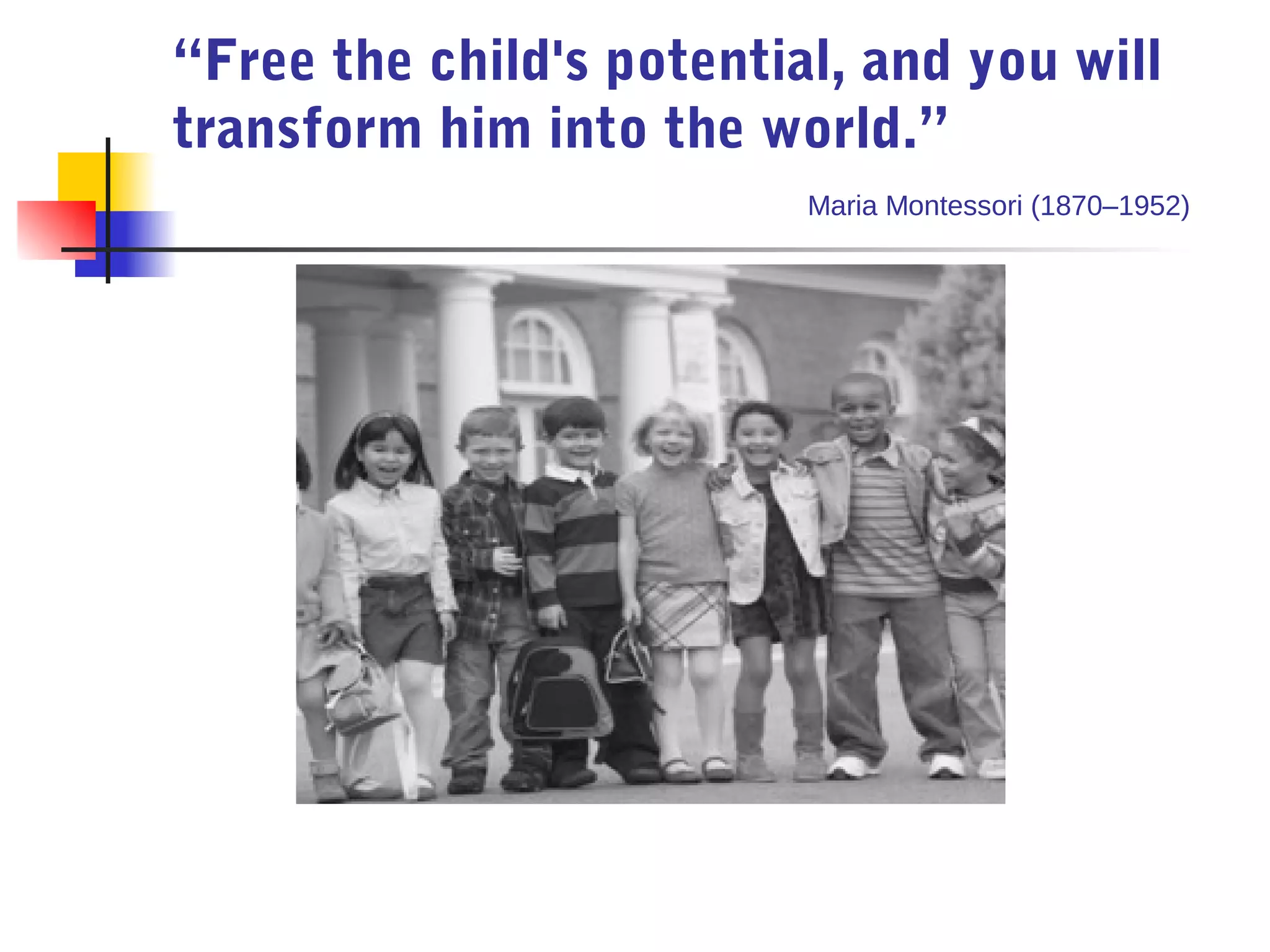 “Free the child's potential, and you will
transform him into the world.”
                          Maria Montessori (1870–1952)
 
