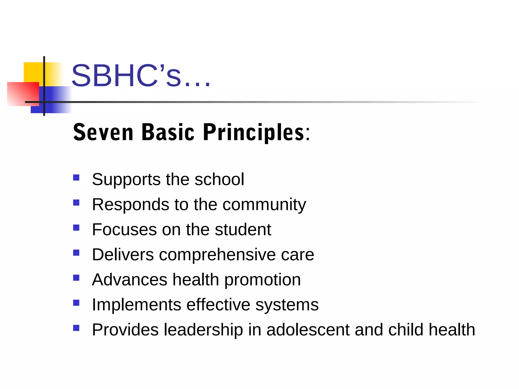SBHC’s…
Seven Basic Principles:
   Supports the school
   Responds to the community
   Focuses on the student
   Delivers comprehensive care
   Advances health promotion
   Implements effective systems
   Provides leadership in adolescent and child health
 