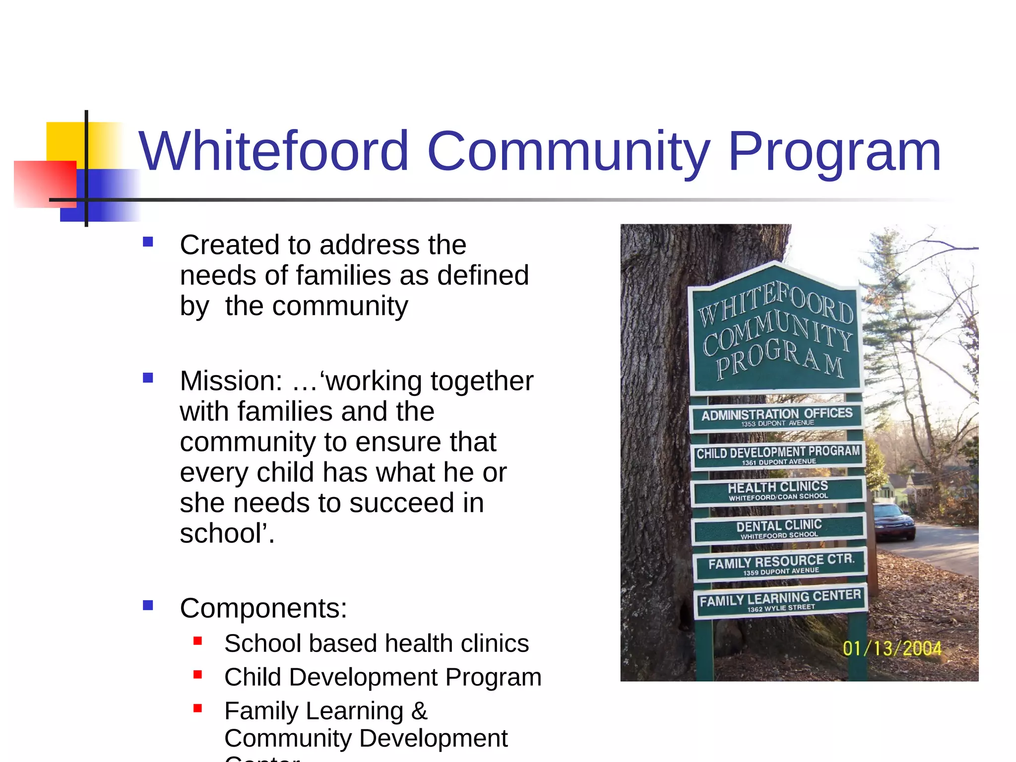 Whitefoord Community Program
   Created to address the
    needs of families as defined
    by the community

   Mission: …‘working together
    with families and the
    community to ensure that
    every child has what he or
    she needs to succeed in
    school’.

   Components:
        School based health clinics
        Child Development Program
        Family Learning &
         Community Development
 