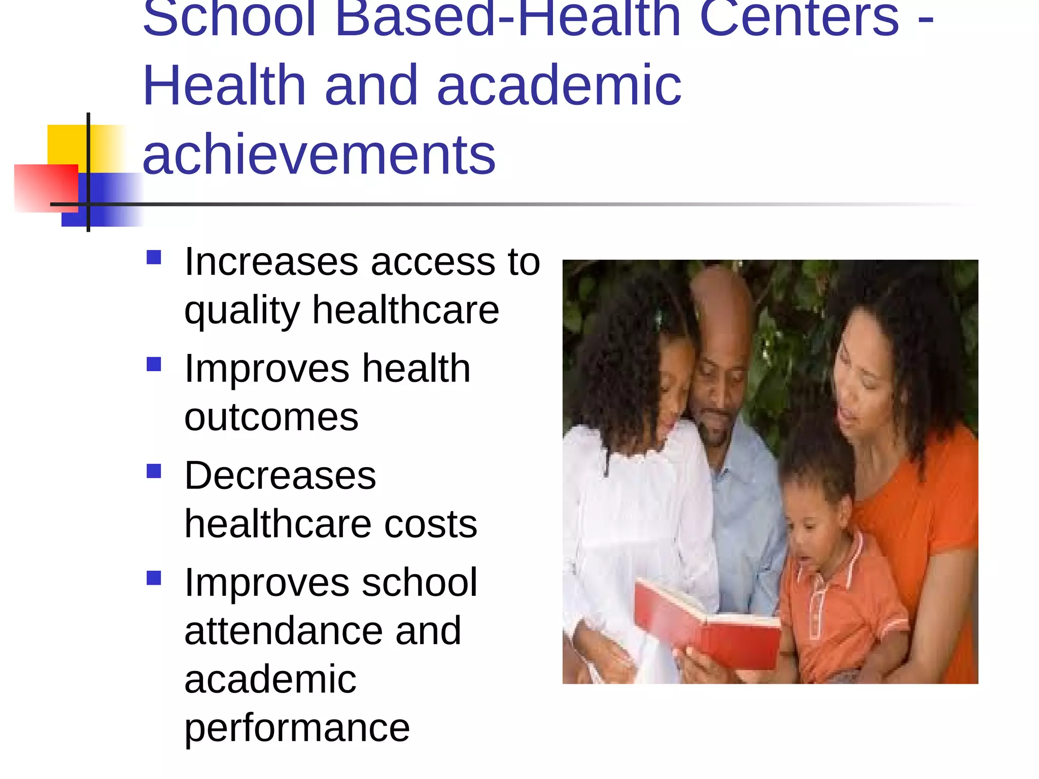 School Based-Health Centers -
Health and academic
achievements
   Increases access to
    quality healthcare
   Improves health
    outcomes
   Decreases
    healthcare costs
   Improves school
    attendance and
    academic
    performance
 