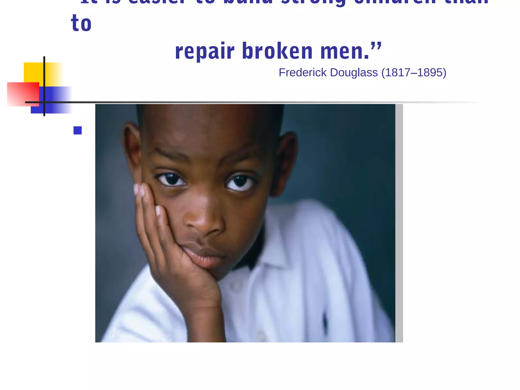 “It is easier to build strong children than
to
            repair broken men.”
                     Frederick Douglass (1817–1895)




    
 