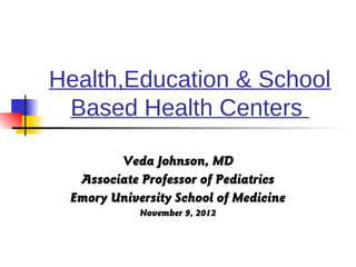 Health,Education & School
 Based Health Centers

        Veda Johnson, MD
  Associate Professor of Pediatrics
 Emory University School of Medicine
            November 9, 2012
 