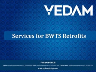 VEDAM DESIGN
India: vedam@vedamindia.com, +91 22 61088686 | UAE: info@vedamuae.com, +971 50 854 5028 | Netherlands: info@vedameruope.com, +31 50-2031998
www.vedamdesign.com
Services for BWTS Retrofits
1
 