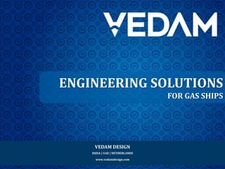 VEDAM DESIGN
INDIA | UAE | NETHERLANDS
www.vedamdesign.com
ENGINEERING SOLUTIONS
FOR GAS SHIPS
 
