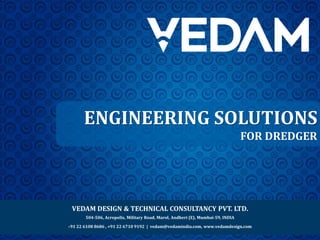 ENGINEERING SOLUTIONS
FOR DREDGER
VEDAM DESIGN & TECHNICAL CONSULTANCY PVT. LTD.
504-506, Acropolis, Military Road, Marol, Andheri (E), Mumbai-59, INDIA
+91 22 6108 8686 , +91 22 6710 9192 | vedam@vedamindia.com, www.vedamdesign.com
 