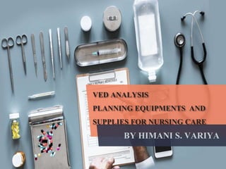 VED ANALYSIS
PLANNING EQUIPMENTS AND
SUPPLIES FOR NURSING CARE
BY HIMANI S. VARIYA
 
