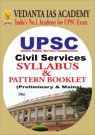 UPSC
(Union Public Service Commission)
Civil Services
SYLLABUS
&
PATTERN BOOKLET
(Preliminary & Mains)
India’s No.1 Academy for UPSC Exam
VEDANTA IAS ACADEMY
 