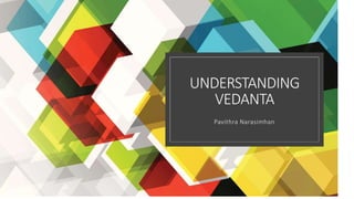 UNDERSTANDING
VEDANTA
Pavithra Narasimhan
 