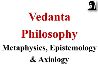Vedanta
Philosophy
Metaphysics, Epistemology
& Axiology
 