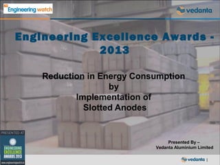 Engineering Excellence Awards 2013
Reduction in Energy Consumption
by
Implementation of
Slotted Anodes

Presented By –
Vedanta Aluminium Limited
|

 