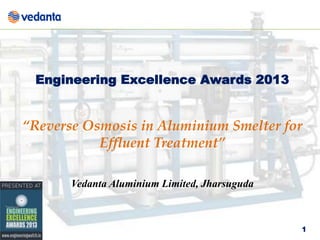 Engineering Excellence Awards 2013

“Reverse Osmosis in Aluminium Smelter for
Effluent Treatment”
Vedanta Aluminium Limited, Jharsuguda

1

 