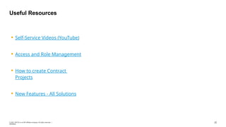 22
© 2021 SAP SE or an SAP affiliate company. All rights reserved. ǀ
INTERNAL
Useful Resources
 Self-Service Videos (YouTube)
 Access and Role Management
 How to create Contract
Projects
 New Features - All Solutions
 
