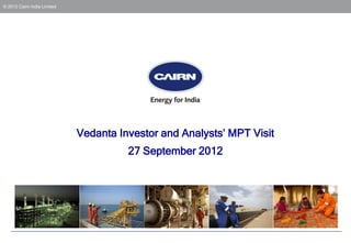 © 2012 Cairn India Limited
Vedanta Investor and Analysts’ MPT Visit
27 September 2012
 