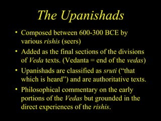 The Upanishads
• Composed between 600-300 BCE by
various rishis (seers)
• Added as the final sections of the divisions
of Veda texts. (Vedanta = end of the vedas)
• Upanishads are classified as sruti (“that
which is heard”) and are authoritative texts.
• Philosophical commentary on the early
portions of the Vedas but grounded in the
direct experiences of the rishis.
SDMCNYS UJIRE 11
 