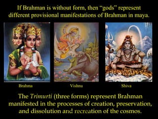 If Brahman is without form, then “gods” represent
different provisional manifestations of Brahman in maya.
The Trimurti (three forms) represent Brahman
manifested in the processes of creation, preservation,
and dissolution and recreation of the cosmos.
Brahma Vishnu Shiva
SDMCNYS UJIRE 19
 
