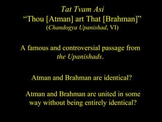 Tat Tvam Asi
“Thou [Atman] art That [Brahman]”
(Chandogya Upanishad, VI)
A famous and controversial passage from
the Upanishads.
Atman and Brahman are identical?
Atman and Brahman are united in some
way without being entirely identical?
SDMCNYS UJIRE 27
 