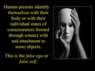 Human persons identify
themselves with their
body or with their
individual states of
consciousness formed
through contact with
and attachment to
sense objects.
This is the false ego or
false self.
SDMCNYS UJIRE 30
 