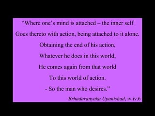 “Where one’s mind is attached – the inner self
Goes thereto with action, being attached to it alone.
Obtaining the end of his action,
Whatever he does in this world,
He comes again from that world
To this world of action.
- So the man who desires.”
Brhadaranyaka Upanishad, iv.iv.6
SDMCNYS UJIRE 35
 