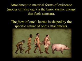 Attachment to material forms of existence
(modes of false ego) is the basic karmic energy
that fuels samsara.
The form of one’s karma is shaped by the
specific nature of one’s attachments.
SDMCNYS UJIRE 37
 