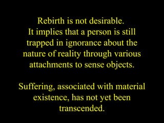 Rebirth is not desirable.
It implies that a person is still
trapped in ignorance about the
nature of reality through various
attachments to sense objects.
Suffering, associated with material
existence, has not yet been
transcended.
SDMCNYS UJIRE 39
 