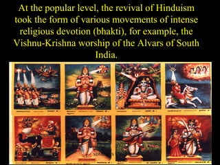 At the popular level, the revival of Hinduism
took the form of various movements of intense
religious devotion (bhakti), for example, the
Vishnu-Krishna worship of the Alvars of South
India.
SDMCNYS UJIRE 4
 