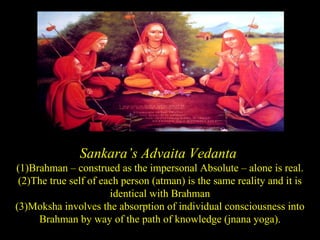 Sankara’s Advaita Vedanta
(1)Brahman – construed as the impersonal Absolute – alone is real.
(2)The true self of each person (atman) is the same reality and it is
identical with Brahman
(3)Moksha involves the absorption of individual consciousness into
Brahman by way of the path of knowledge (jnana yoga).SDMCNYS UJIRE 62
 