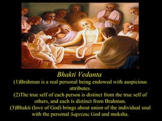 Bhakti Vedanta
(1)Brahman is a real personal being endowed with auspicious
attributes.
(2)The true self of each person is distinct from the true self of
others, and each is distinct from Brahman.
(3)Bhakti (love of God) brings about union of the individual soul
with the personal Supreme God and moksha.SDMCNYS UJIRE 63
 