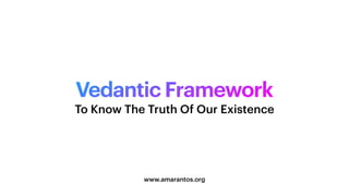 Vedantic Framework
www.amarantos.org
To Know The Truth Of Our Existence
 