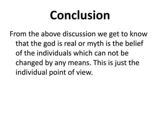 Conclusion
From the above discussion we get to know
that the god is real or myth is the belief
of the individuals which can not be
changed by any means. This is just the
individual point of view.
 