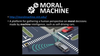 • http://moralmachine.mit.edu/
• A platform for gathering a human perspective on moral decisions
made by machine intelligence, such as self-driving cars.
 