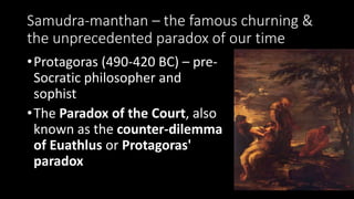 Samudra-manthan – the famous churning &
the unprecedented paradox of our time
•Protagoras (490-420 BC) – pre-
Socratic philosopher and
sophist
•The Paradox of the Court, also
known as the counter-dilemma
of Euathlus or Protagoras'
paradox
 