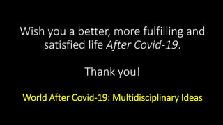 Wish you a better, more fulfilling and
satisfied life After Covid-19.
Thank you!
World After Covid-19: Multidisciplinary Ideas
 