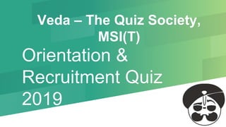 Orientation &
Recruitment Quiz
2019
Veda – The Quiz Society,
MSI(T)
 