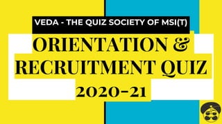 ORIENTATION &
RECRUITMENT QUIZ
2020-21
VEDA - THE QUIZ SOCIETY OF MSI(T)
 