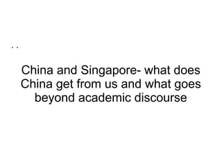 ..

China and Singapore- what does
China get from us and what goes
beyond academic discourse

 